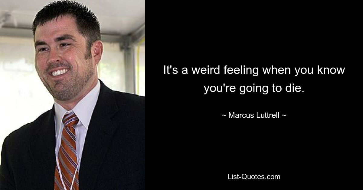 It's a weird feeling when you know you're going to die. — © Marcus Luttrell