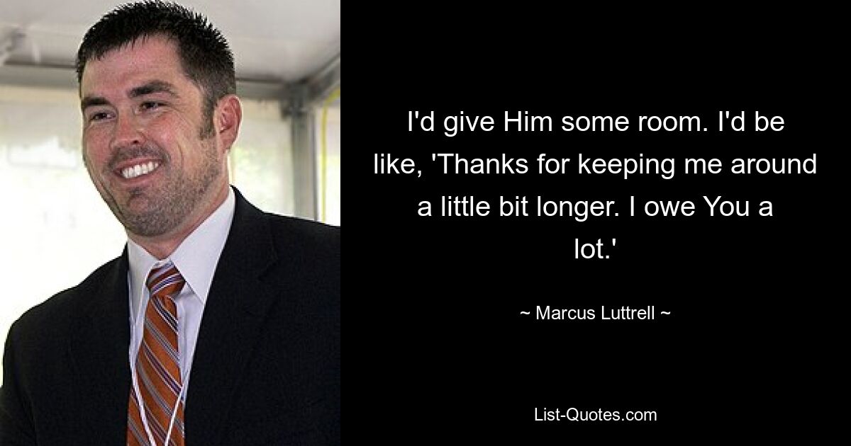 I'd give Him some room. I'd be like, 'Thanks for keeping me around a little bit longer. I owe You a lot.' — © Marcus Luttrell