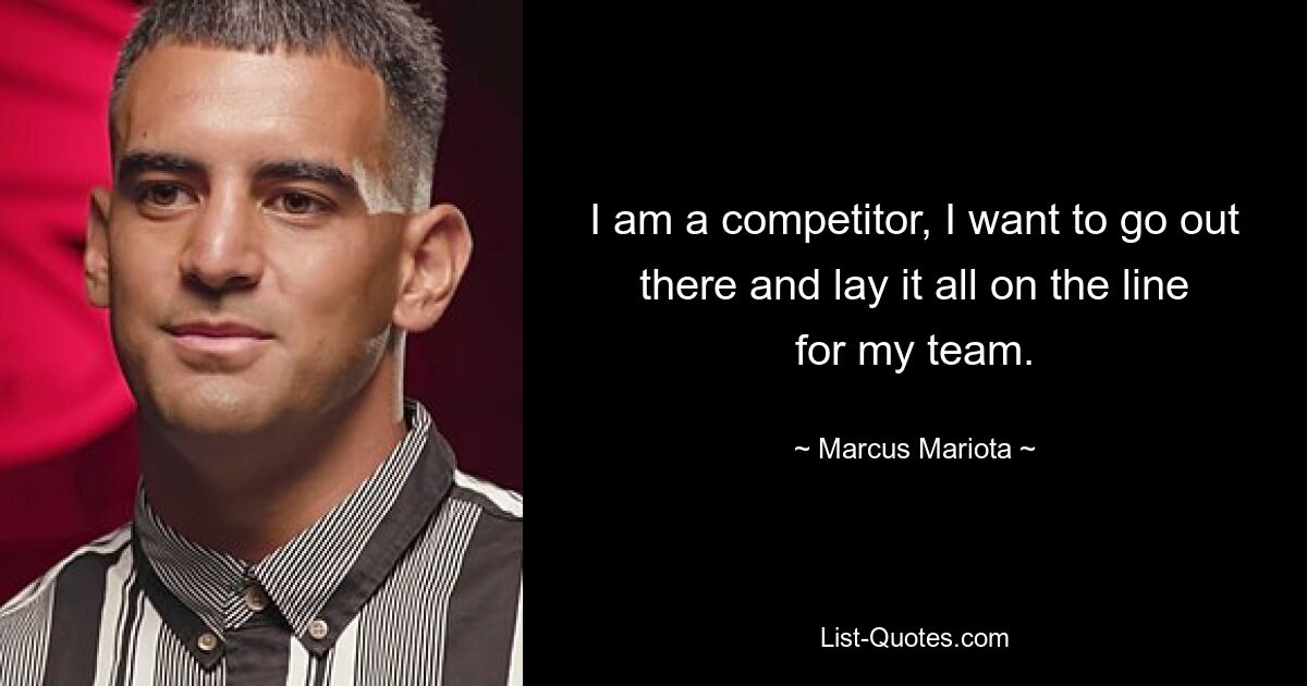 I am a competitor, I want to go out there and lay it all on the line for my team. — © Marcus Mariota