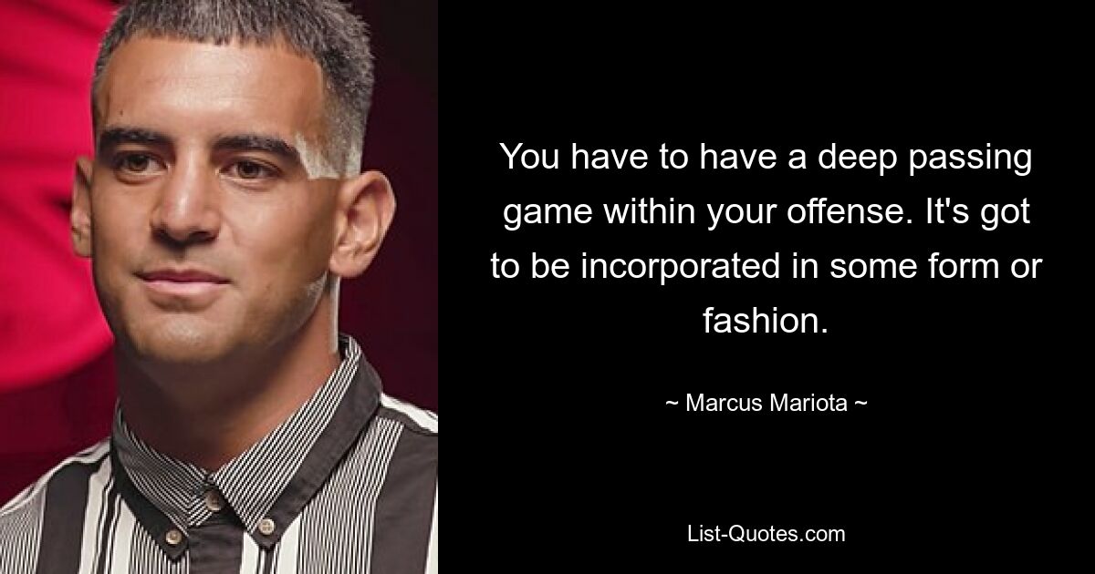 You have to have a deep passing game within your offense. It's got to be incorporated in some form or fashion. — © Marcus Mariota