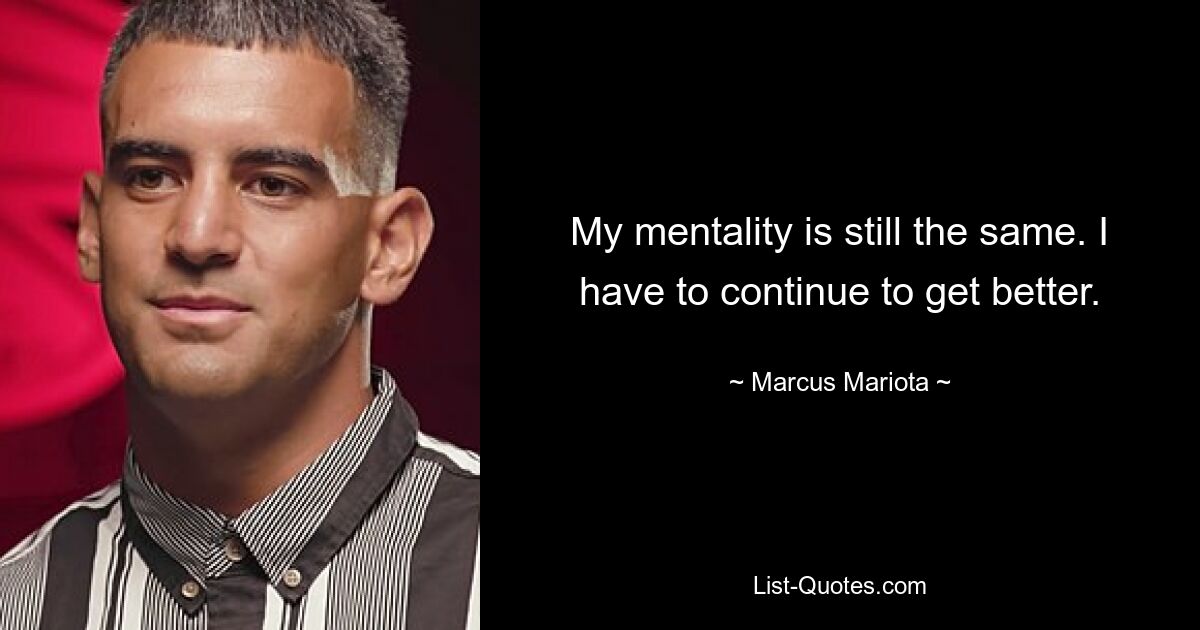 My mentality is still the same. I have to continue to get better. — © Marcus Mariota