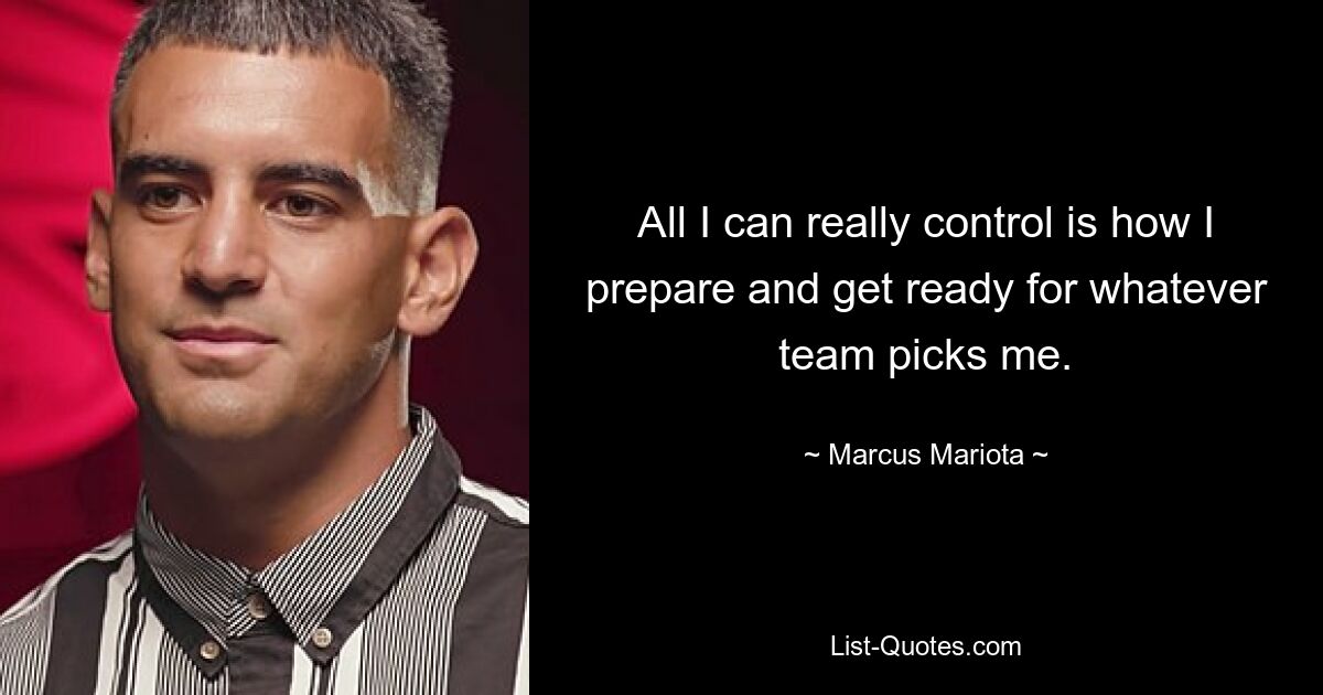 All I can really control is how I prepare and get ready for whatever team picks me. — © Marcus Mariota