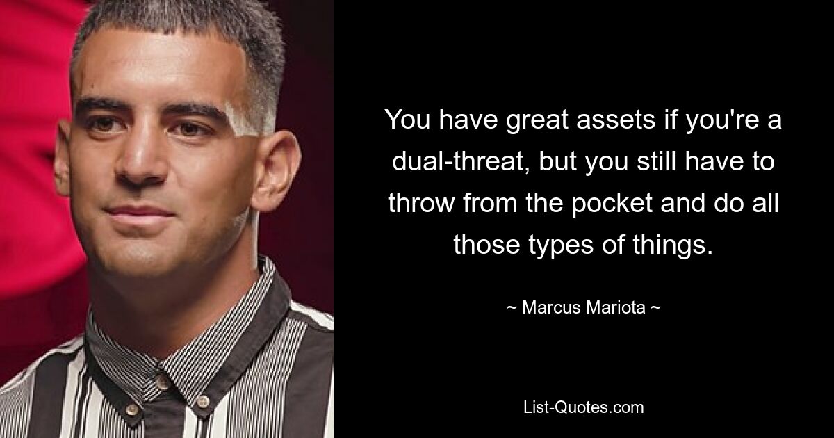 You have great assets if you're a dual-threat, but you still have to throw from the pocket and do all those types of things. — © Marcus Mariota