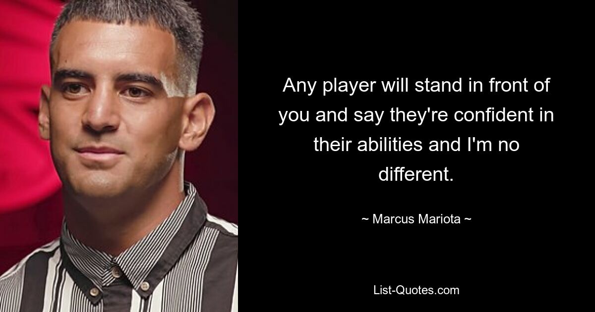 Any player will stand in front of you and say they're confident in their abilities and I'm no different. — © Marcus Mariota