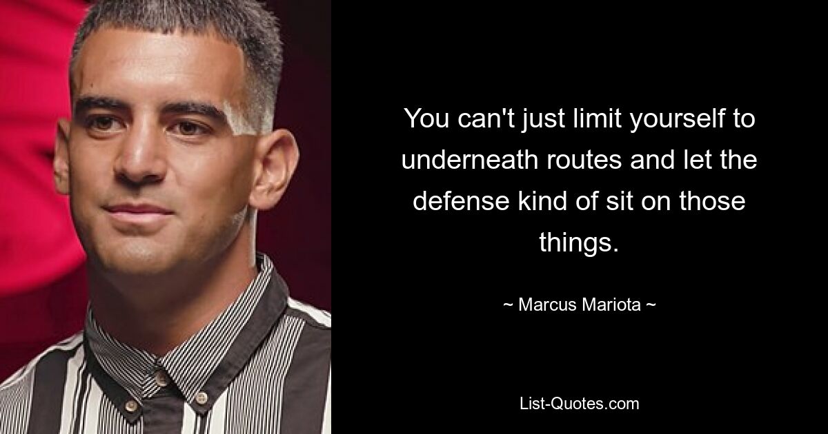 You can't just limit yourself to underneath routes and let the defense kind of sit on those things. — © Marcus Mariota