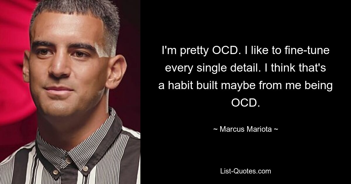 I'm pretty OCD. I like to fine-tune every single detail. I think that's a habit built maybe from me being OCD. — © Marcus Mariota