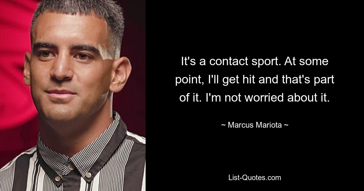 It's a contact sport. At some point, I'll get hit and that's part of it. I'm not worried about it. — © Marcus Mariota