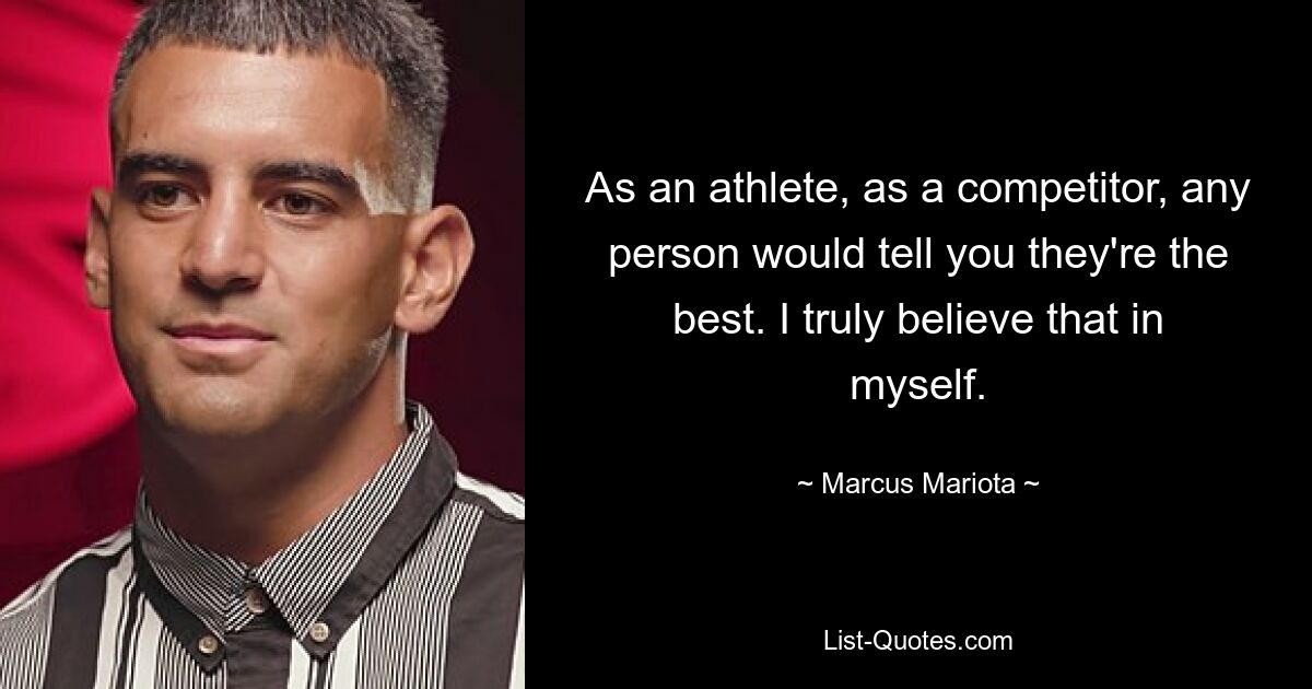 As an athlete, as a competitor, any person would tell you they're the best. I truly believe that in myself. — © Marcus Mariota