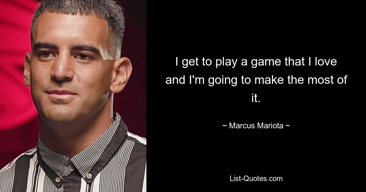 I get to play a game that I love and I'm going to make the most of it. — © Marcus Mariota