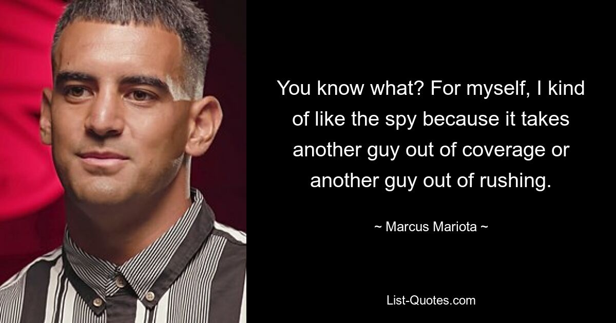 You know what? For myself, I kind of like the spy because it takes another guy out of coverage or another guy out of rushing. — © Marcus Mariota