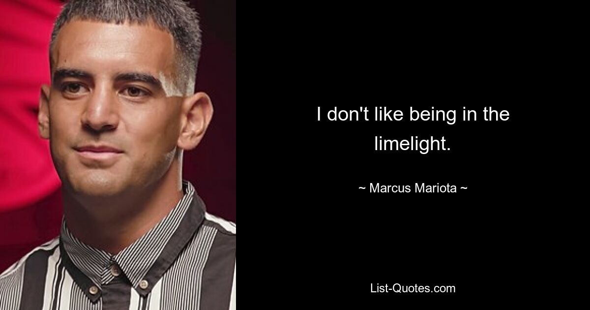 I don't like being in the limelight. — © Marcus Mariota