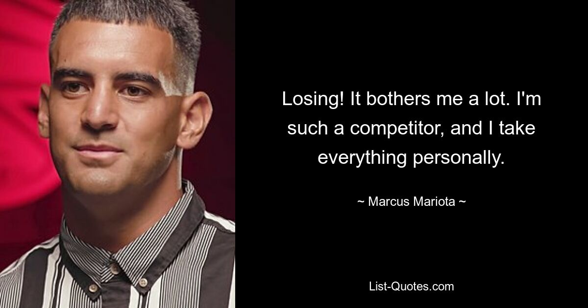 Losing! It bothers me a lot. I'm such a competitor, and I take everything personally. — © Marcus Mariota