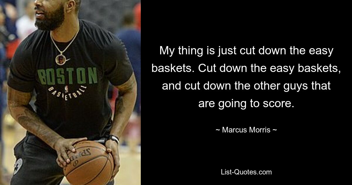 My thing is just cut down the easy baskets. Cut down the easy baskets, and cut down the other guys that are going to score. — © Marcus Morris