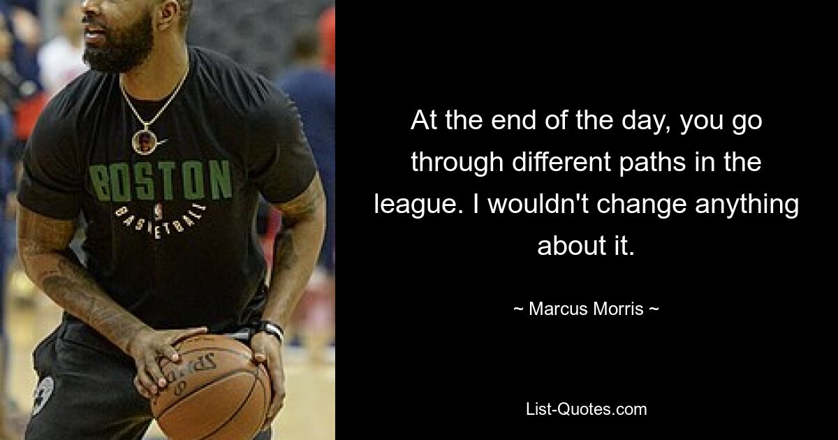 At the end of the day, you go through different paths in the league. I wouldn't change anything about it. — © Marcus Morris