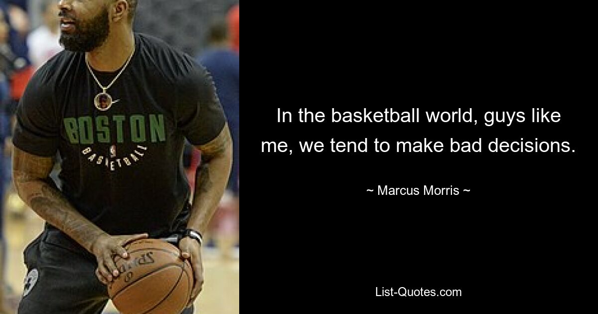 In the basketball world, guys like me, we tend to make bad decisions. — © Marcus Morris