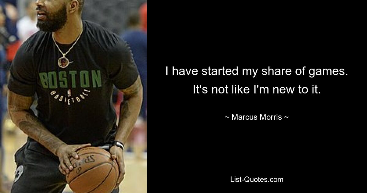 I have started my share of games. It's not like I'm new to it. — © Marcus Morris