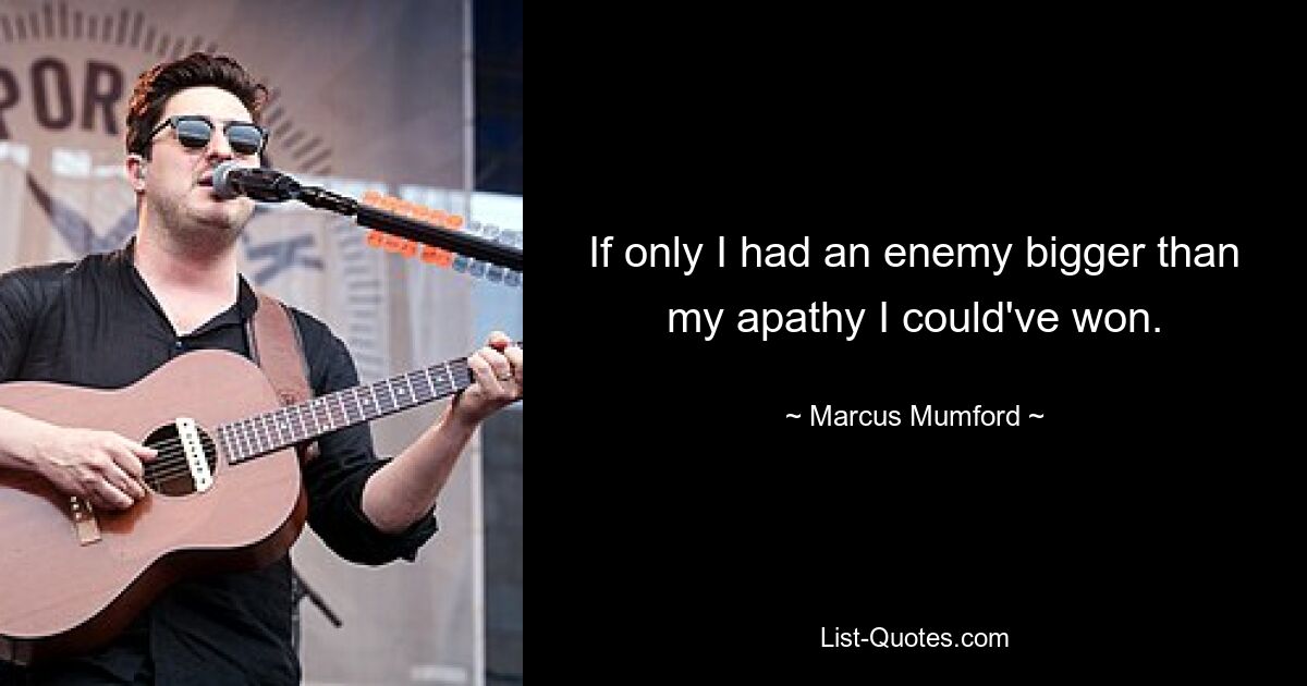 If only I had an enemy bigger than my apathy I could've won. — © Marcus Mumford