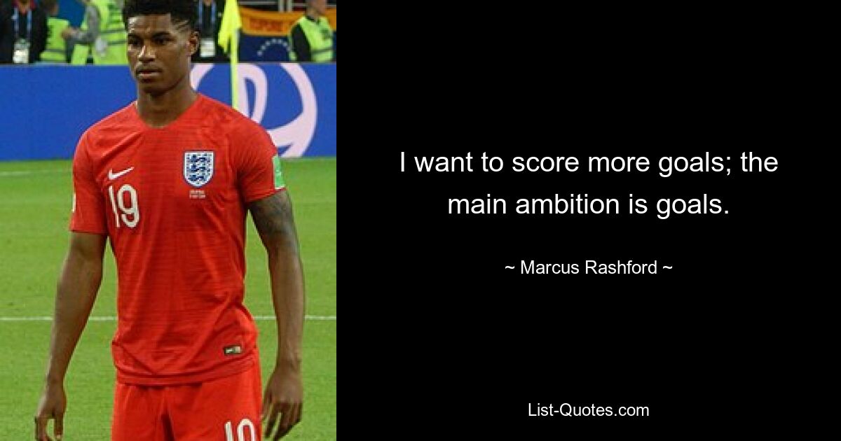 I want to score more goals; the main ambition is goals. — © Marcus Rashford