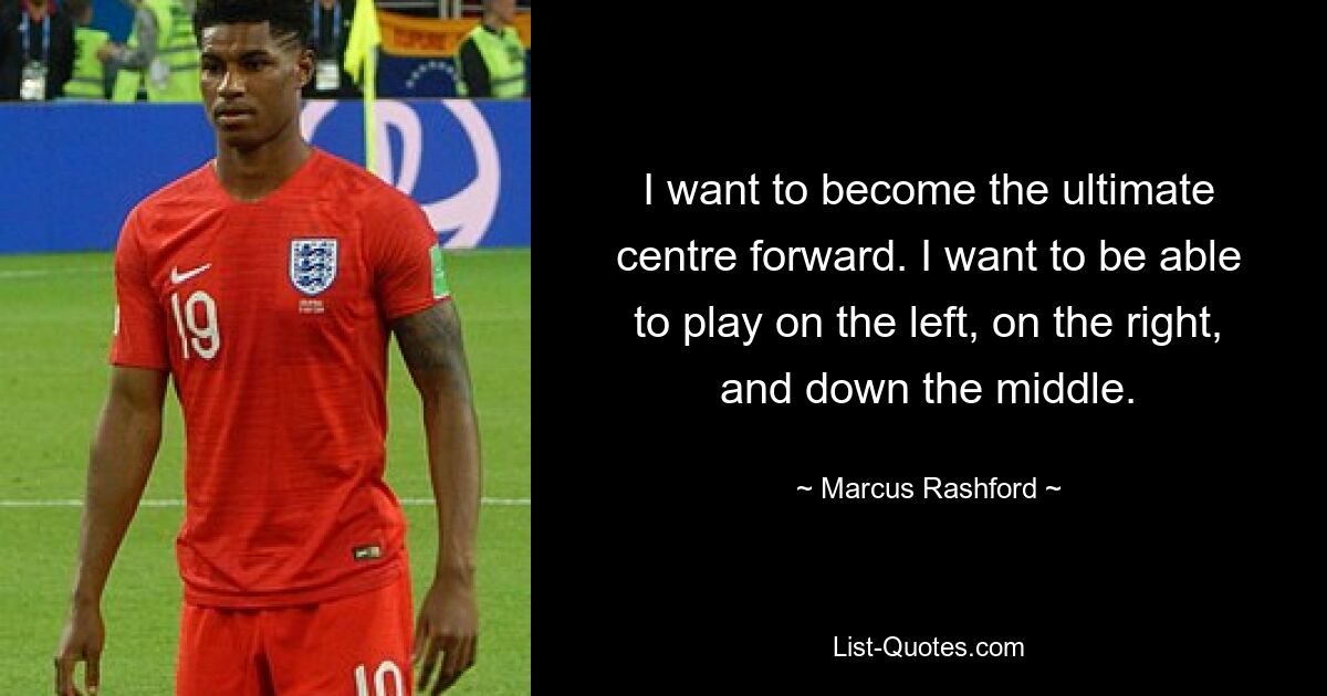 I want to become the ultimate centre forward. I want to be able to play on the left, on the right, and down the middle. — © Marcus Rashford