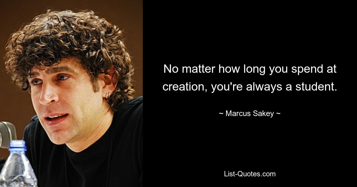 No matter how long you spend at creation, you're always a student. — © Marcus Sakey