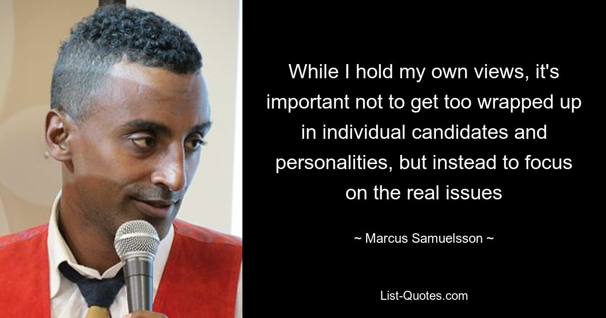 While I hold my own views, it's important not to get too wrapped up in individual candidates and personalities, but instead to focus on the real issues — © Marcus Samuelsson