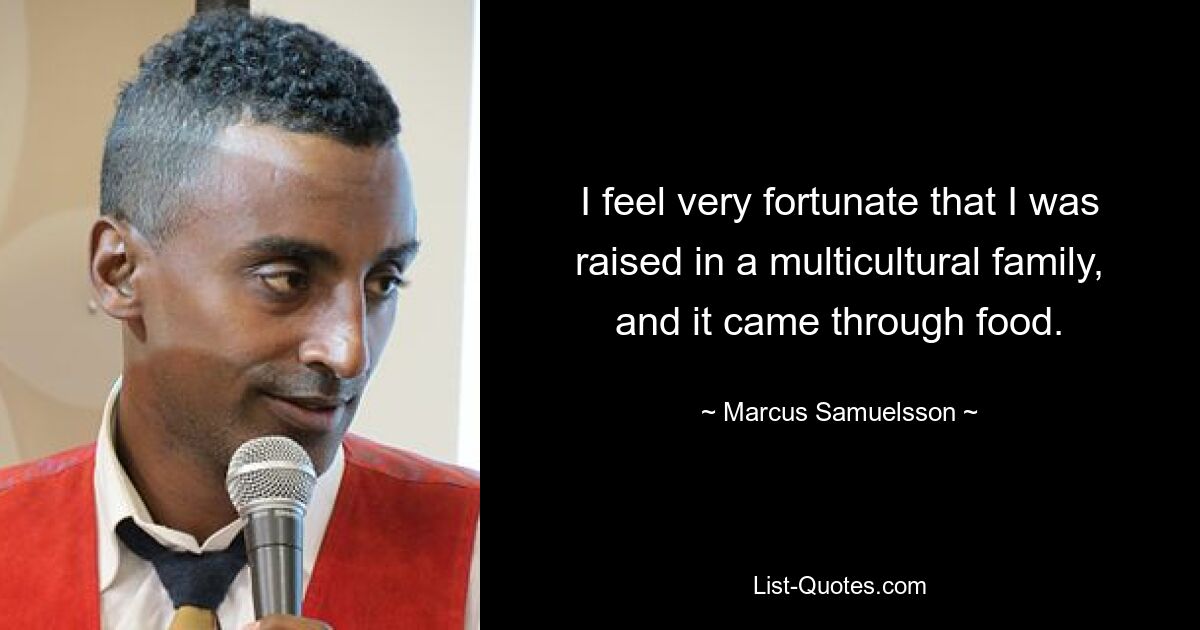 I feel very fortunate that I was raised in a multicultural family, and it came through food. — © Marcus Samuelsson