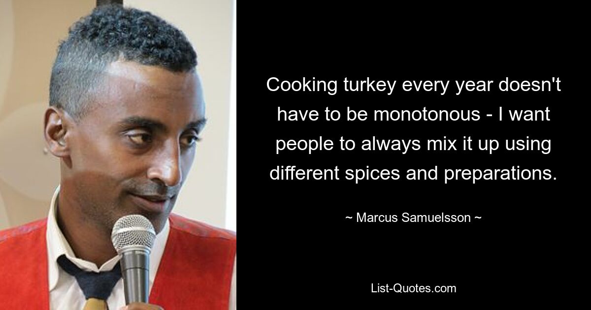 Cooking turkey every year doesn't have to be monotonous - I want people to always mix it up using different spices and preparations. — © Marcus Samuelsson