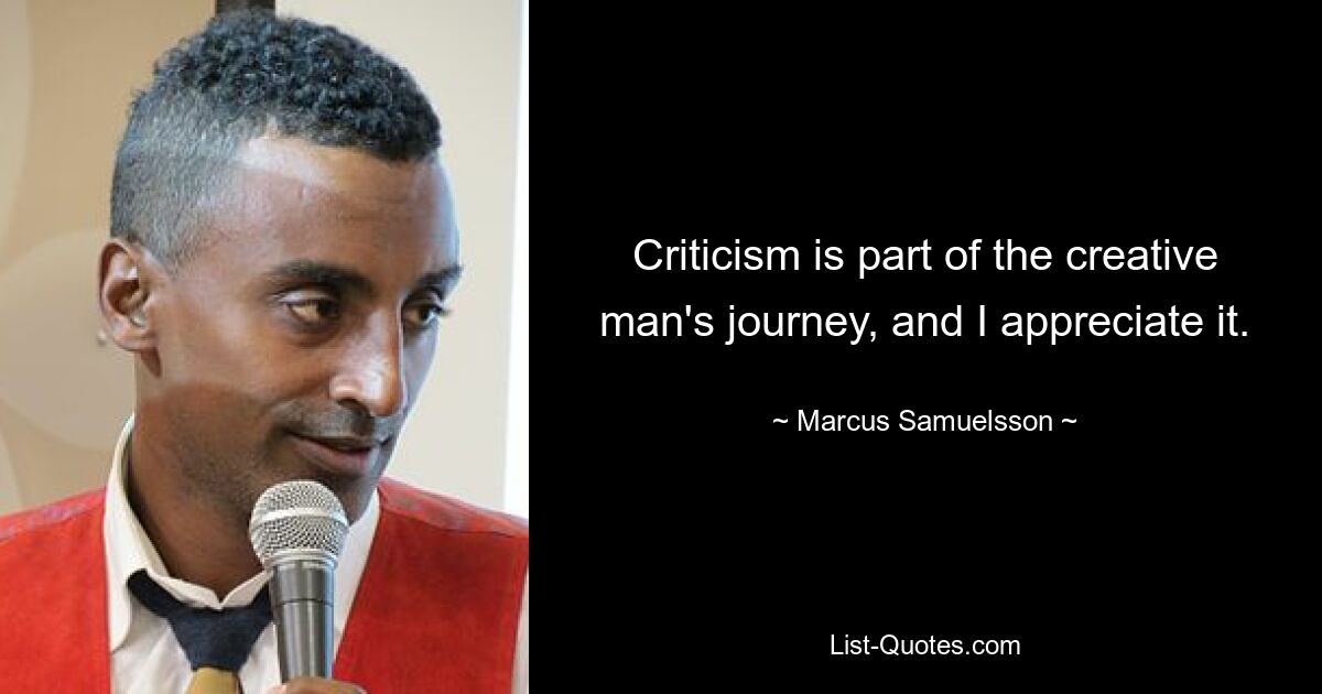 Criticism is part of the creative man's journey, and I appreciate it. — © Marcus Samuelsson