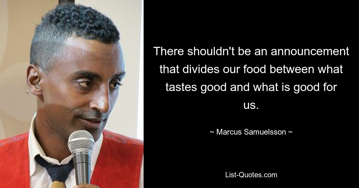 There shouldn't be an announcement that divides our food between what tastes good and what is good for us. — © Marcus Samuelsson