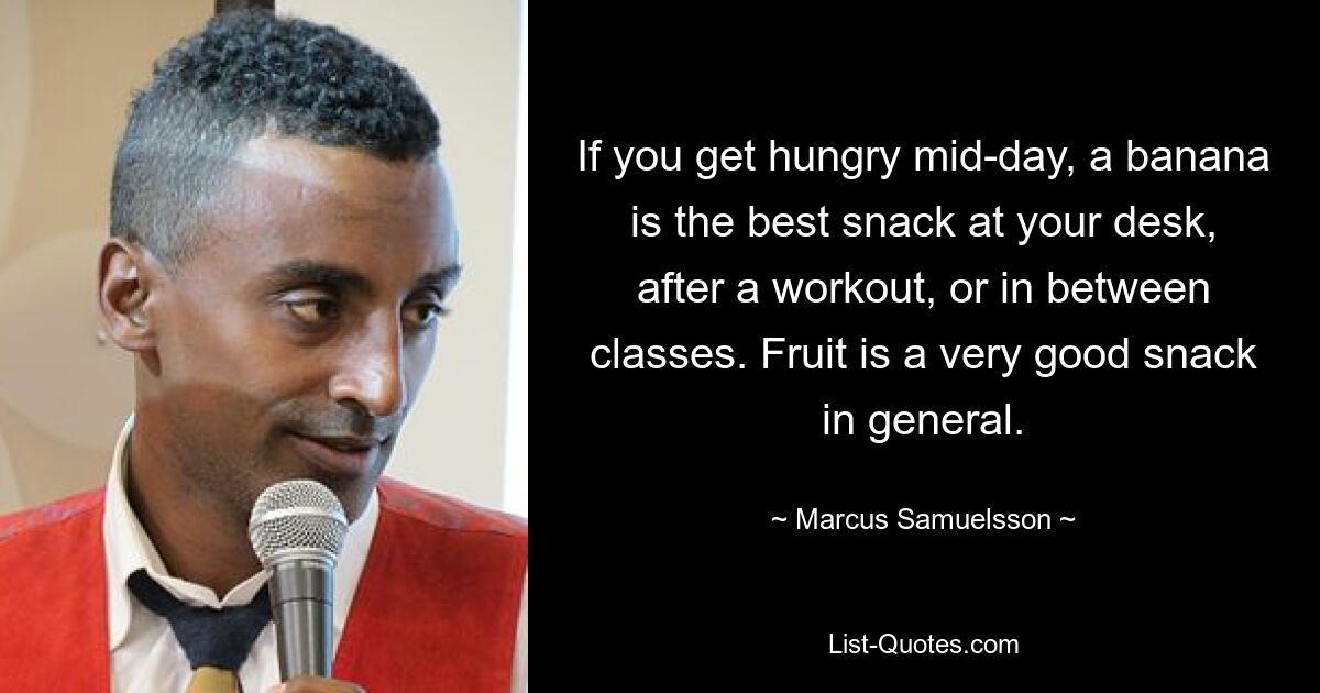 If you get hungry mid-day, a banana is the best snack at your desk, after a workout, or in between classes. Fruit is a very good snack in general. — © Marcus Samuelsson