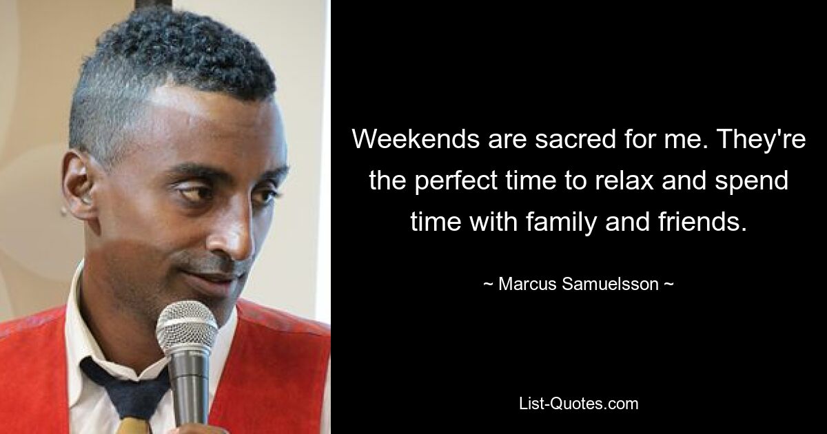 Weekends are sacred for me. They're the perfect time to relax and spend time with family and friends. — © Marcus Samuelsson