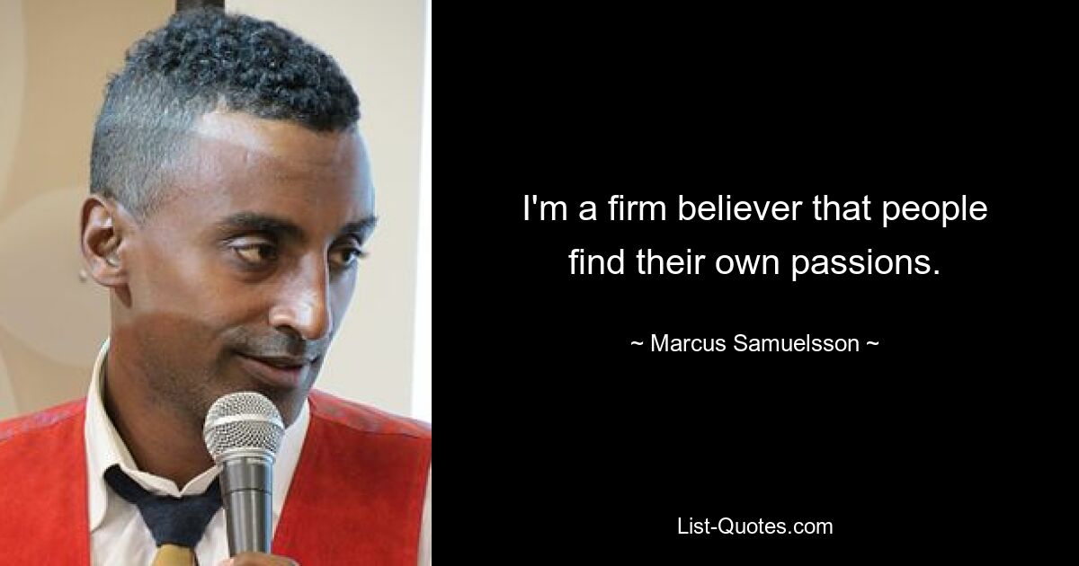 I'm a firm believer that people find their own passions. — © Marcus Samuelsson