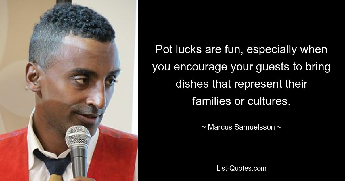 Pot lucks are fun, especially when you encourage your guests to bring dishes that represent their families or cultures. — © Marcus Samuelsson