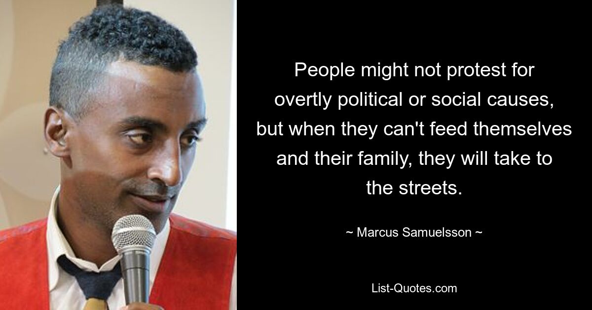 People might not protest for overtly political or social causes, but when they can't feed themselves and their family, they will take to the streets. — © Marcus Samuelsson