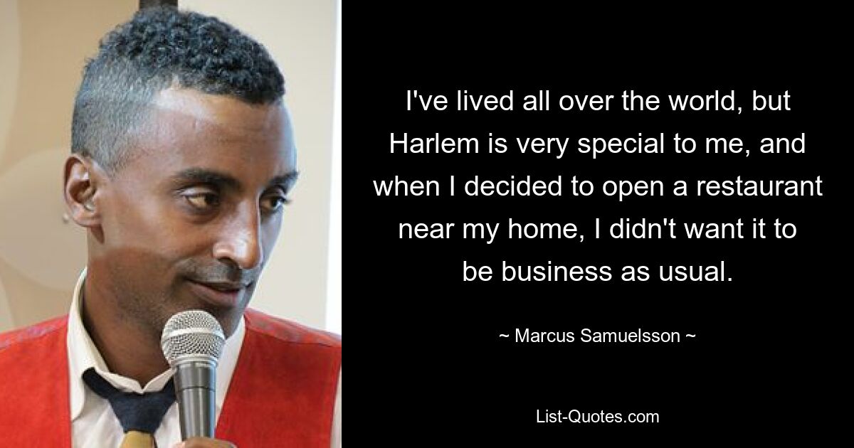 I've lived all over the world, but Harlem is very special to me, and when I decided to open a restaurant near my home, I didn't want it to be business as usual. — © Marcus Samuelsson