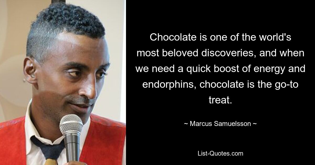 Chocolate is one of the world's most beloved discoveries, and when we need a quick boost of energy and endorphins, chocolate is the go-to treat. — © Marcus Samuelsson