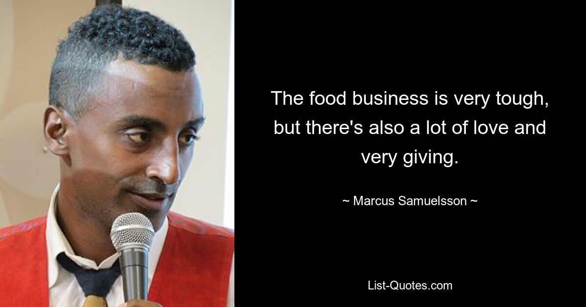 The food business is very tough, but there's also a lot of love and very giving. — © Marcus Samuelsson