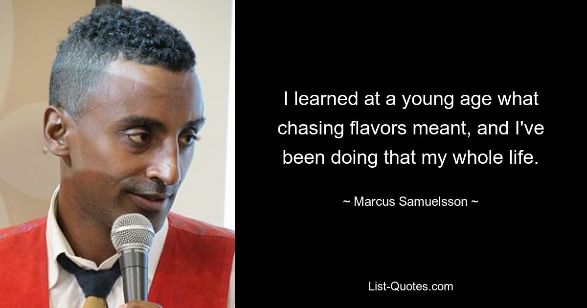 I learned at a young age what chasing flavors meant, and I've been doing that my whole life. — © Marcus Samuelsson