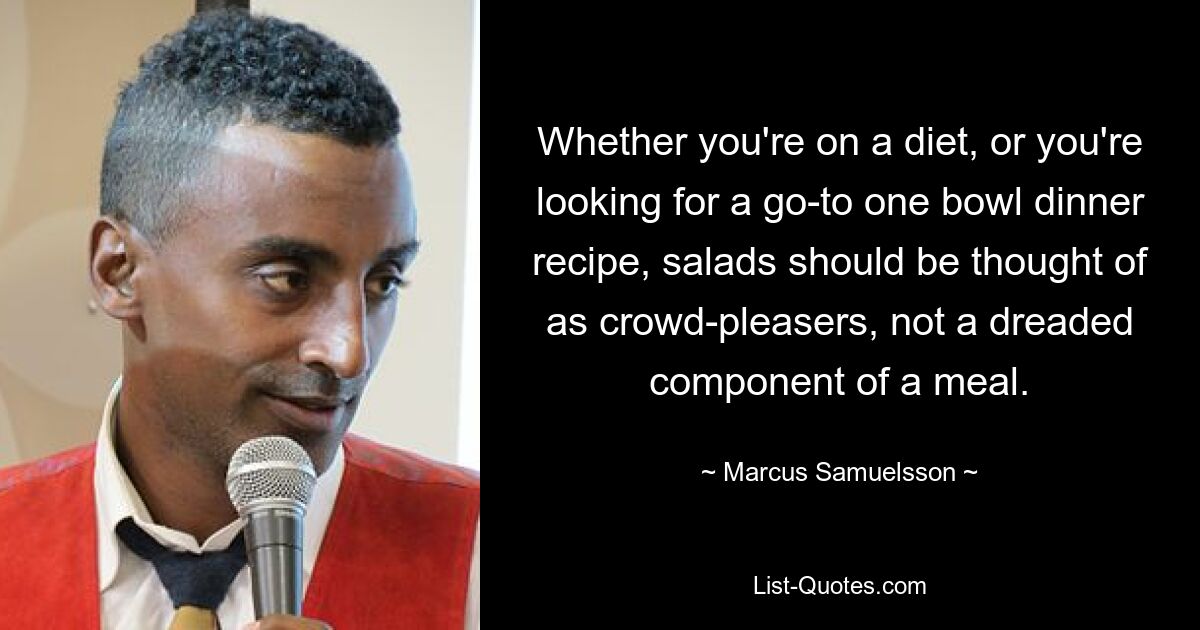 Whether you're on a diet, or you're looking for a go-to one bowl dinner recipe, salads should be thought of as crowd-pleasers, not a dreaded component of a meal. — © Marcus Samuelsson