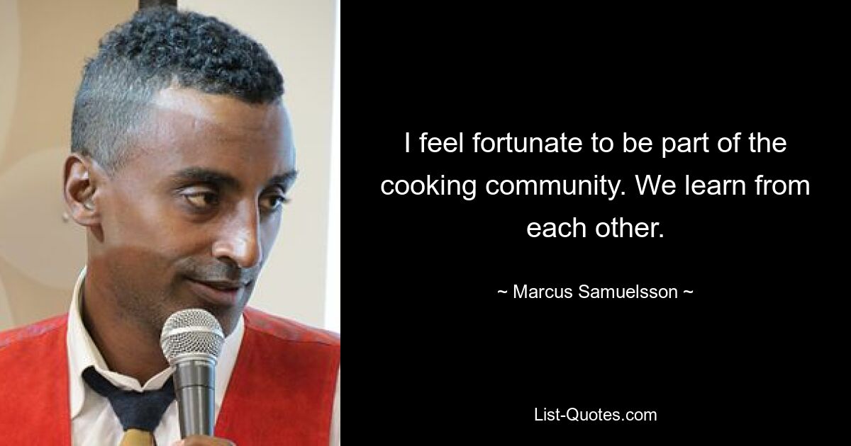 I feel fortunate to be part of the cooking community. We learn from each other. — © Marcus Samuelsson