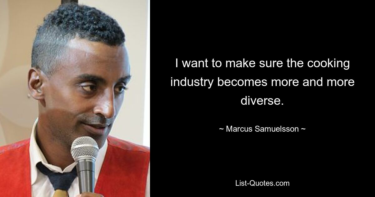 I want to make sure the cooking industry becomes more and more diverse. — © Marcus Samuelsson