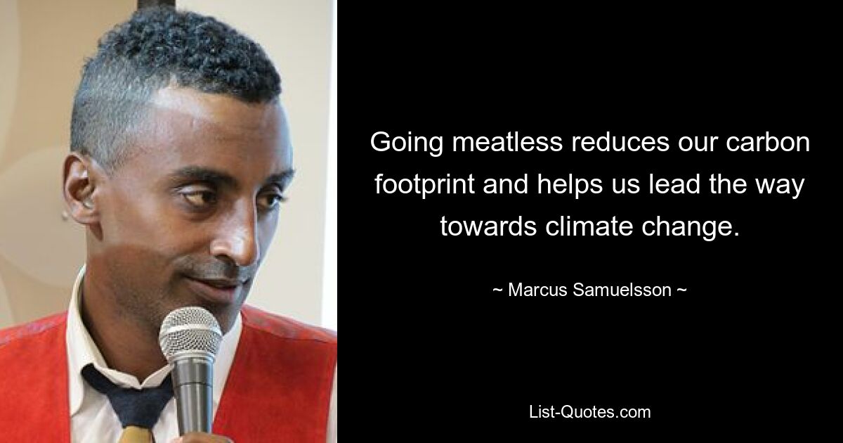 Going meatless reduces our carbon footprint and helps us lead the way towards climate change. — © Marcus Samuelsson