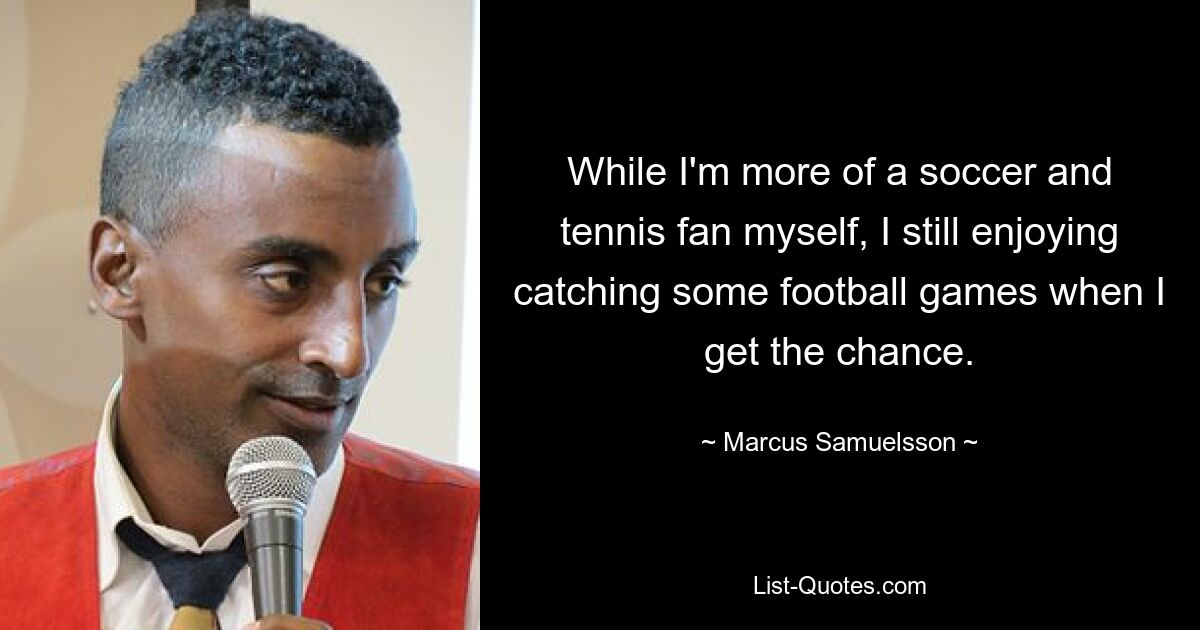 While I'm more of a soccer and tennis fan myself, I still enjoying catching some football games when I get the chance. — © Marcus Samuelsson