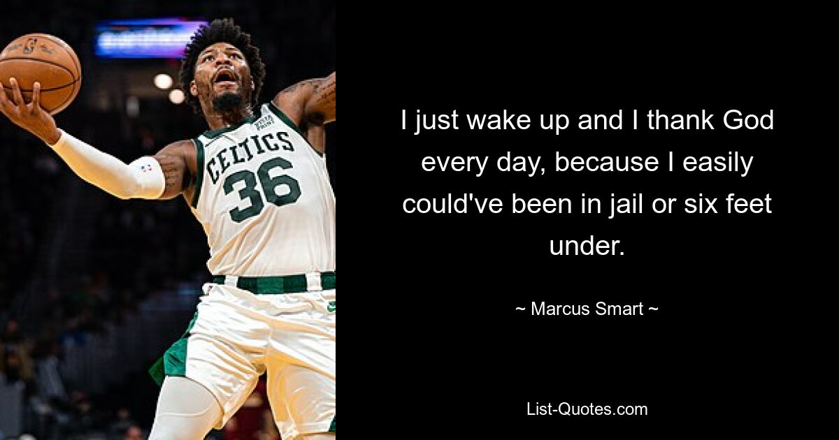 I just wake up and I thank God every day, because I easily could've been in jail or six feet under. — © Marcus Smart