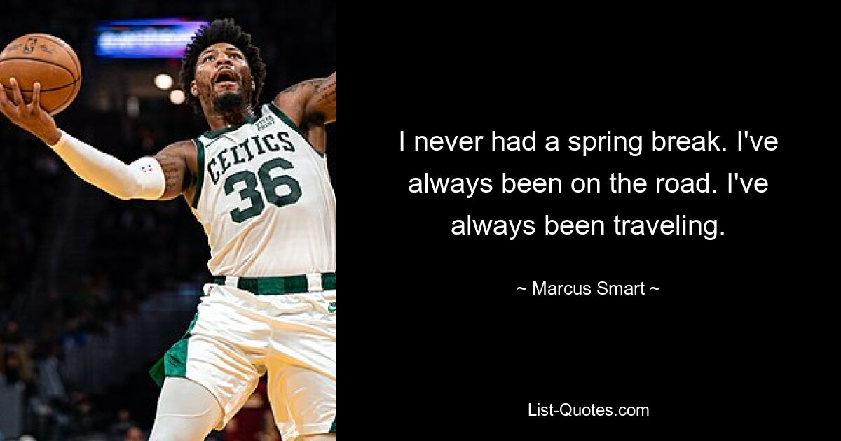 I never had a spring break. I've always been on the road. I've always been traveling. — © Marcus Smart