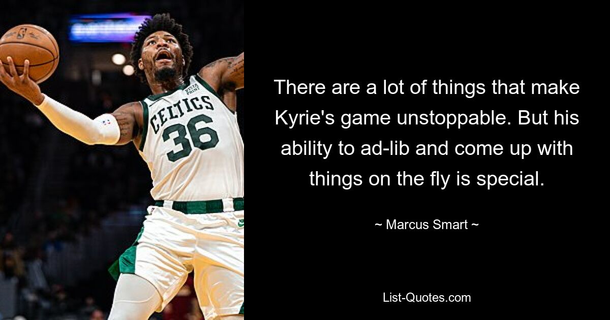 There are a lot of things that make Kyrie's game unstoppable. But his ability to ad-lib and come up with things on the fly is special. — © Marcus Smart