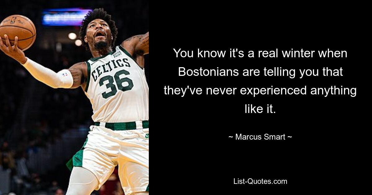 You know it's a real winter when Bostonians are telling you that they've never experienced anything like it. — © Marcus Smart