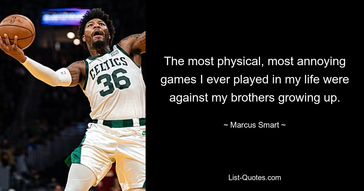 The most physical, most annoying games I ever played in my life were against my brothers growing up. — © Marcus Smart