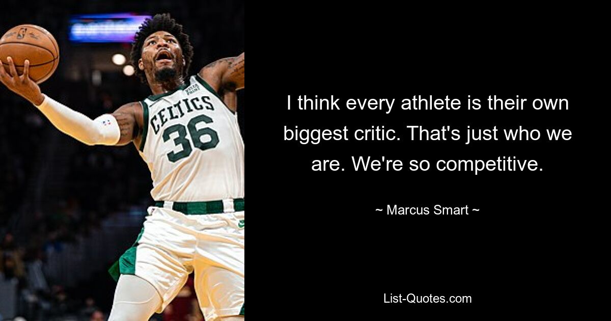 I think every athlete is their own biggest critic. That's just who we are. We're so competitive. — © Marcus Smart