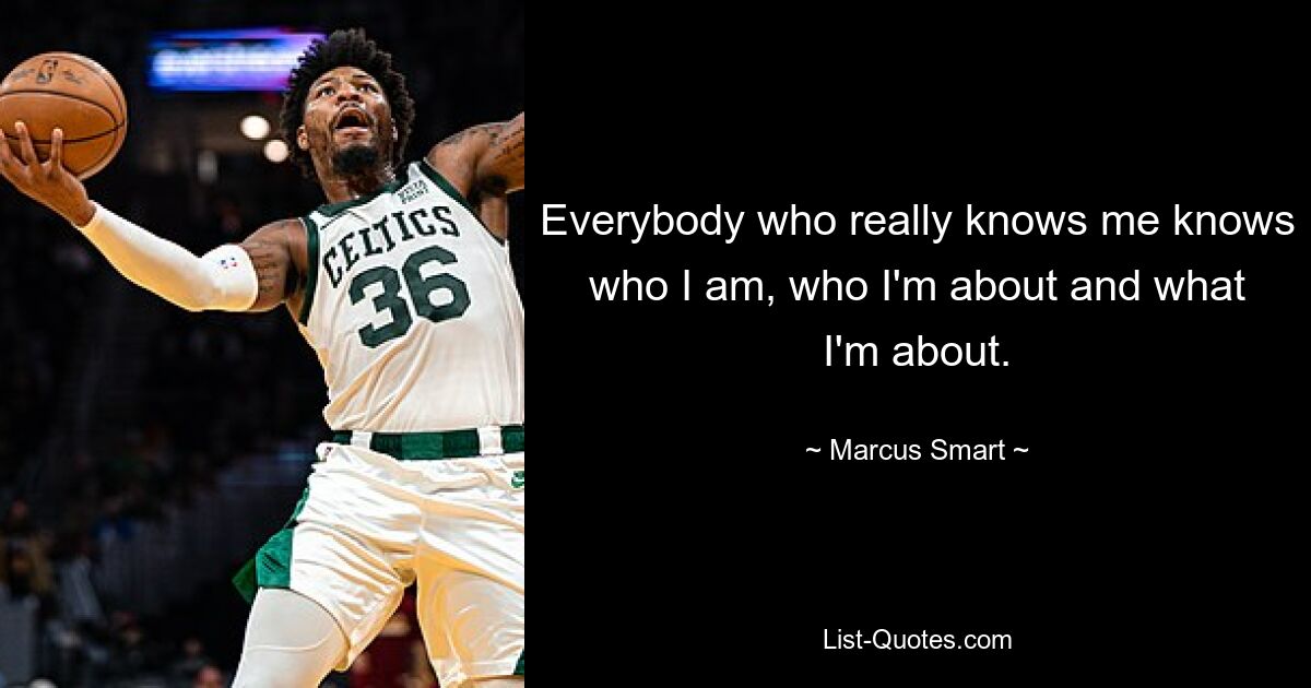 Everybody who really knows me knows who I am, who I'm about and what I'm about. — © Marcus Smart